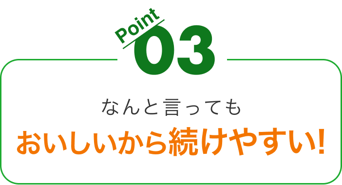 オススメポイント３。なんと言ってもおいしいから続けやすい！